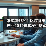 准确率98%！医疗健康产业2019年将发生这些事（图1）