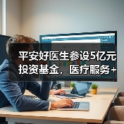 平安好医生参设5亿元投资基金，医疗服务+保险+资本铺路好不好走？（图3）