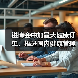 进博会中加最大健康订单，推进国内健康管理大变革（图1）