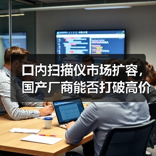 口内扫描仪市场扩容，国产厂商能否打破高价垄断（图3）