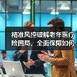 精准风控破解老年医疗险困局，全面保障如何落地？（图4）