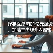 捍宇医疗B轮1亿元融资，加速二尖瓣介入器械上市（图4）