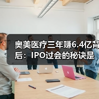 奥美医疗三年赚6.4亿背后：IPO过会的秘诀是什么？（图3）