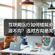 互联网医疗如何破解资源不均？选对方向是关键（图4）