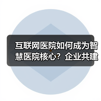 互联网医院如何成为智慧医院核心？企业共建关键（图2）