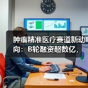 肿瘤精准医疗赛道新动向：B轮融资超数亿，如何拓展临床应用？（图4）