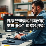 健康管理模式创新如何突破瓶颈？探索科技赋能与商业模式新路径（图3）