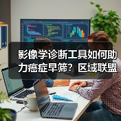 影像学诊断工具如何助力癌症早筛？区域联盟与技术升级揭秘（图3）