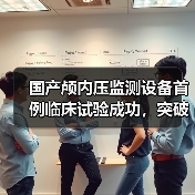 国产颅内压监测设备首例临床试验成功,突破进口垄断(图4) 国产颅内压监测设备首例临床试验成功,突破进口垄断(图4)