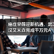 癌症早筛迎新机遇,武汉艾米森完成千万元A轮融资(图1) 癌症早筛迎新机遇,武汉艾米森完成千万元A轮融资(图1)