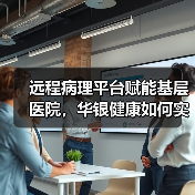 远程病理平台赋能基层医院,华银健康如何实现非典型发展?(图1) 远程病理平台赋能基层医院,华银健康如何实现非典型发展?(图1)