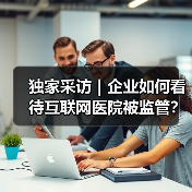独家采访|企业如何看待互联网医院被监管?(图2) 独家采访|企业如何看待互联网医院被监管?(图2)