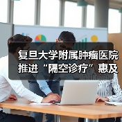复旦大学附属肿瘤医院推进“隔空诊疗”惠及百姓健康(图1) 复旦大学附属肿瘤医院推进“隔空诊疗”惠及百姓健康(图1)