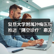 复旦大学附属肿瘤医院推进“隔空诊疗”惠及百姓健康(图4) 复旦大学附属肿瘤医院推进“隔空诊疗”惠及百姓健康(图4)