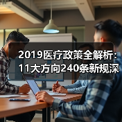 2019医疗政策全解析:11大方向240条新规深度解读(图1) 2019医疗政策全解析:11大方向240条新规深度解读(图1)