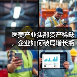 医美产业头部资产稀缺,企业如何破局增长瓶颈?(图2) 医美产业头部资产稀缺,企业如何破局增长瓶颈?(图2)