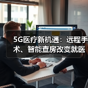 5G医疗新机遇:远程手术、智能查房改变就医方式(图4) 5G医疗新机遇:远程手术、智能查房改变就医方式(图4)