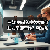 三款肿瘤检测技术如何助力早筛早诊?精准防控新突破(图1) 三款肿瘤检测技术如何助力早筛早诊?精准防控新突破(图1)