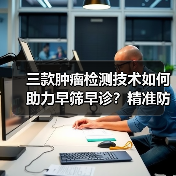 三款肿瘤检测技术如何助力早筛早诊?精准防控新突破(图4) 三款肿瘤检测技术如何助力早筛早诊?精准防控新突破(图4)