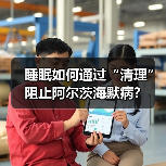 睡眠如何通过“清理”阻止阿尔茨海默病?(图4) 睡眠如何通过“清理”阻止阿尔茨海默病?(图4)