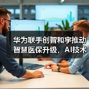 华为联手创智和宇推动智慧医保升级,AI技术如何赋能医保数字化转型?(图1) 华为联手创智和宇推动智慧医保升级,AI技术如何赋能医保数字化转型?(图1)
