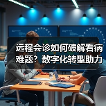 远程会诊如何破解看病难题？数字化转型助力医疗效率提升（图3）