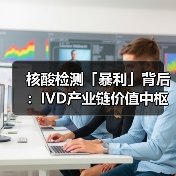 核酸检测「暴利」背后:IVD产业链价值中枢仍在上游(图1) 核酸检测「暴利」背后:IVD产业链价值中枢仍在上游(图1)