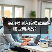 基因检测入院模式面临哪些新挑战?(图1) 基因检测入院模式面临哪些新挑战?(图1)