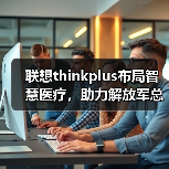联想thinkplus布局智慧医疗,助力解放军总医院肝胆胰外科医学部智慧升级(图3) 联想thinkplus布局智慧医疗,助力解放军总医院肝胆胰外科医学部智慧升级(图3)