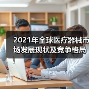 2021年全球医疗器械市场发展现状及竞争格局分析(图1) 2021年全球医疗器械市场发展现状及竞争格局分析(图1)
