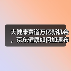 大健康赛道万亿新机会,京东健康如何加速布局?(图3) 大健康赛道万亿新机会,京东健康如何加速布局?(图3)