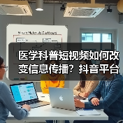 医学科普短视频如何改变信息传播?抖音平台实践新探索(图1) 医学科普短视频如何改变信息传播?抖音平台实践新探索(图1)