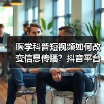 医学科普短视频如何改变信息传播?抖音平台实践新探索(图2) 医学科普短视频如何改变信息传播?抖音平台实践新探索(图2)