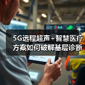 5G远程超声+智慧医疗方案如何破解基层诊断难题(图2) 5G远程超声+智慧医疗方案如何破解基层诊断难题(图2)