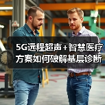 5G远程超声+智慧医疗方案如何破解基层诊断难题(图4) 5G远程超声+智慧医疗方案如何破解基层诊断难题(图4)