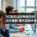 5亿融资加速肿瘤微创治疗革新 海杰亚医疗推动冷热复合消融技术发展(图2) 5亿融资加速肿瘤微创治疗革新 海杰亚医疗推动冷热复合消融技术发展(图2)