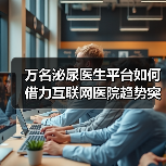 万名泌尿医生平台如何借力互联网医院趋势突破瓶颈？（图2）