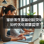 家庭医生服务创新突破:如何优化健康管理?(图4) 家庭医生服务创新突破:如何优化健康管理?(图4)