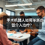 手术机器人如何革新血管介入治疗？（图2）