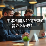 手术机器人如何革新血管介入治疗？（图1）